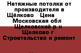 Натяжные потолки от производителя в Щёлково › Цена ­ 320 - Московская обл., Щелковский р-н, Щелково г. Строительство и ремонт » Услуги   . Московская обл.